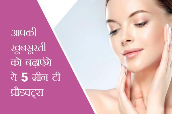 आपकी खूबसूरती को बढ़ाएंगे ये 5 ग्रीन टी प्रौडक्ट्स