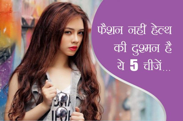 फैशन नहीं हेल्थ की दुश्मन है ये 5 चीजें…