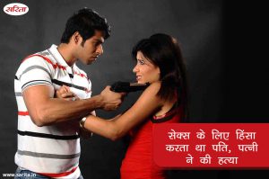 सेक्स को मना करने पर हिंसा करता था पति, पत्नी ने की हत्या