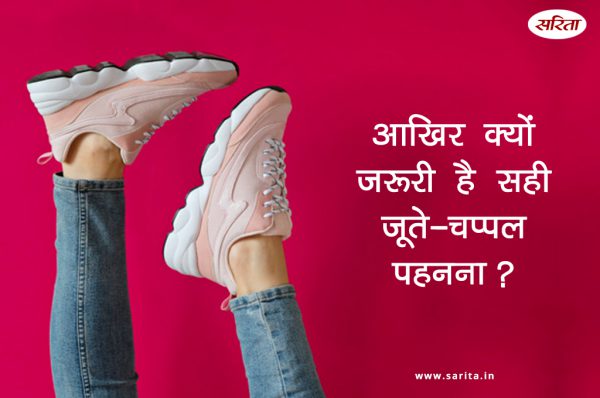 आखिर क्यों जरूरी है सही जूते-चप्पल पहनना?
